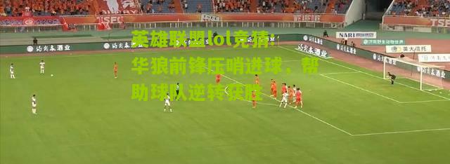 英雄联盟lol竞猜:华狼前锋压哨进球，帮助球队逆转获胜