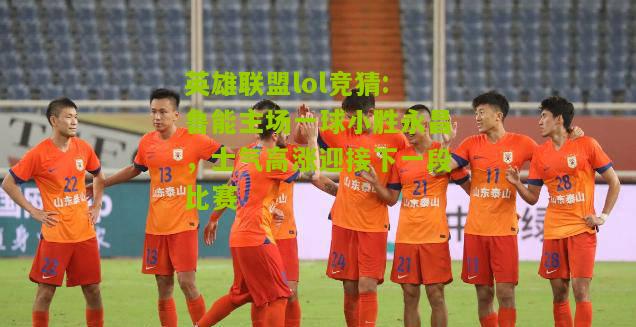 英雄联盟lol竞猜:鲁能主场一球小胜永昌，士气高涨迎接下一段比赛