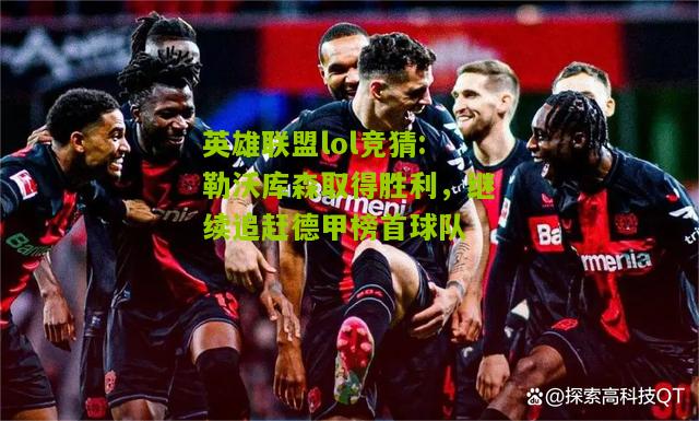 英雄联盟lol竞猜:勒沃库森取得胜利，继续追赶德甲榜首球队