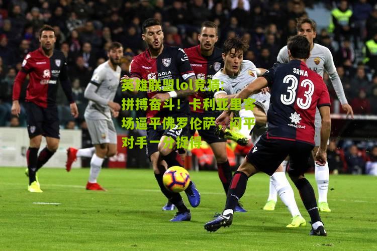 英雄联盟lol竞猜:拼搏奋斗！卡利亚里客场逼平佛罗伦萨，闷平对手一分捉得