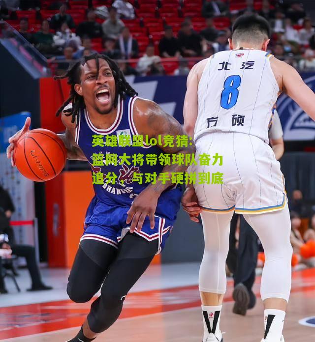 篮网大将带领球队奋力追分，与对手硬拼到底