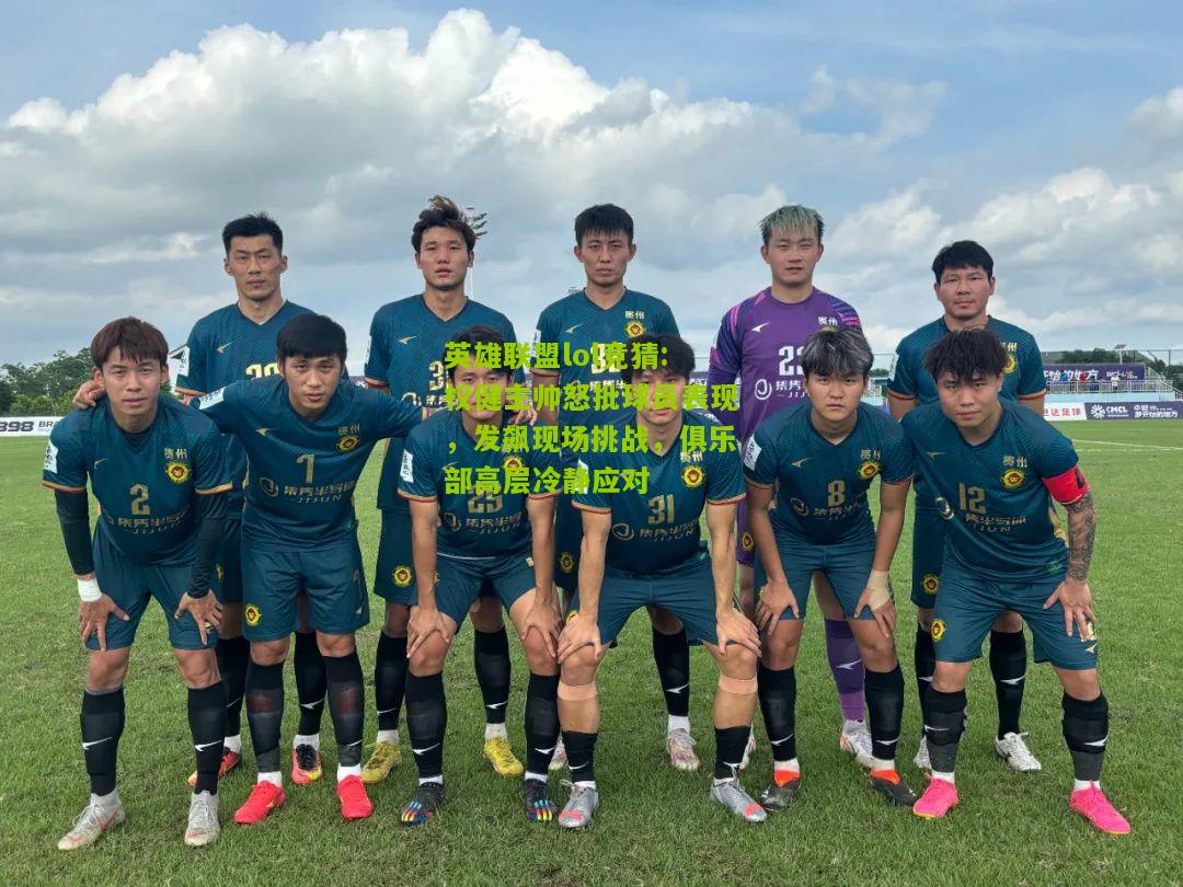 英雄联盟lol竞猜:权健主帅怒批球员表现，发飙现场挑战，俱乐部高层冷静应对