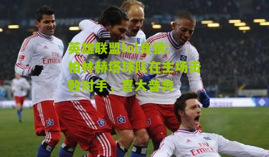 英雄联盟lol竞猜:柏林赫塔球队在主场击败对手，喜大普奔